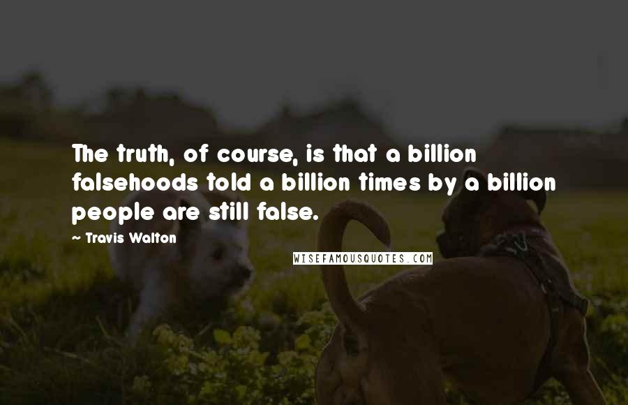 Travis Walton Quotes: The truth, of course, is that a billion falsehoods told a billion times by a billion people are still false.