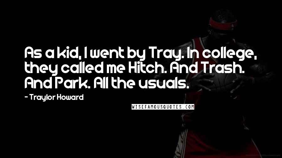 Traylor Howard Quotes: As a kid, I went by Tray. In college, they called me Hitch. And Trash. And Park. All the usuals.