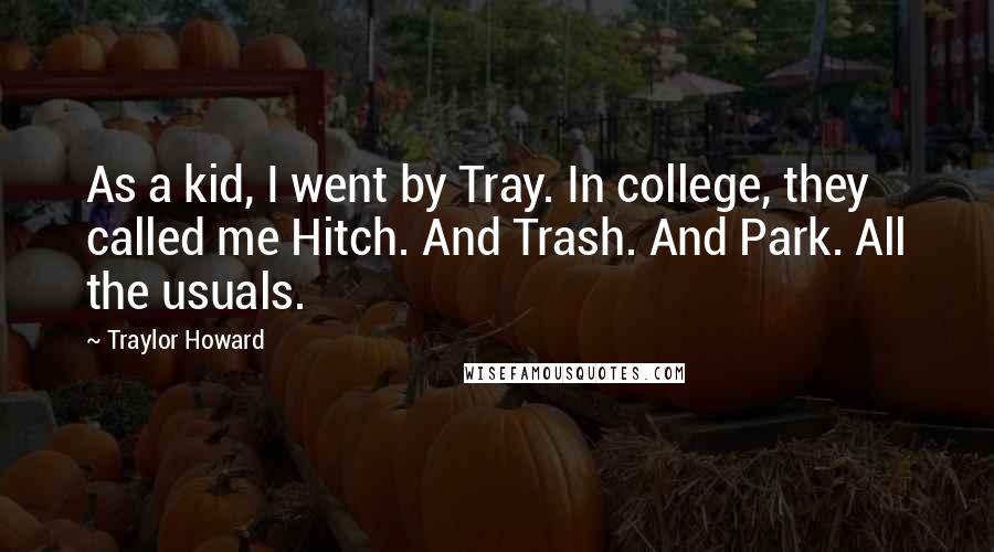 Traylor Howard Quotes: As a kid, I went by Tray. In college, they called me Hitch. And Trash. And Park. All the usuals.