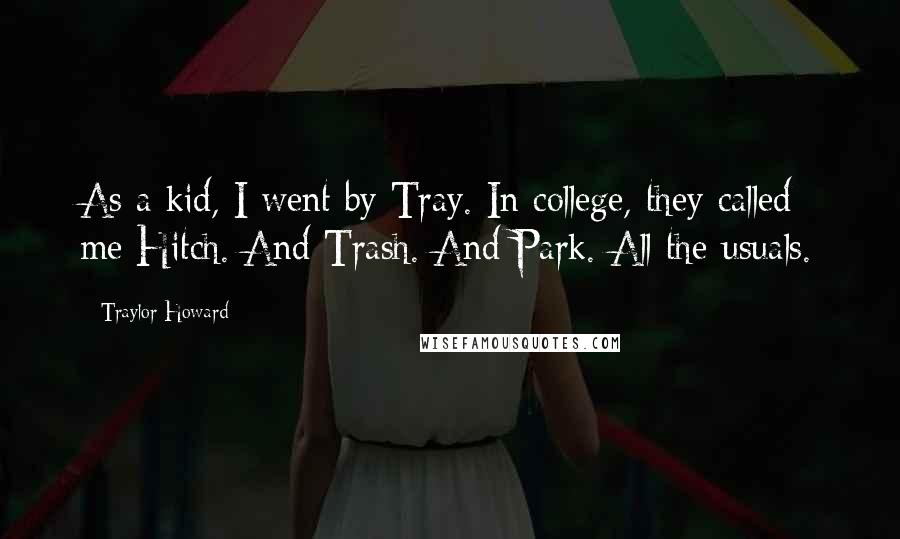 Traylor Howard Quotes: As a kid, I went by Tray. In college, they called me Hitch. And Trash. And Park. All the usuals.