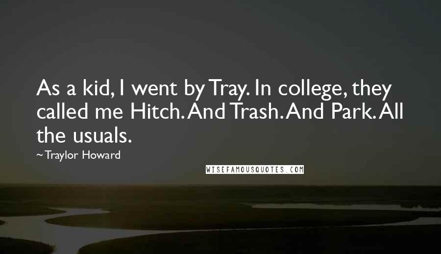 Traylor Howard Quotes: As a kid, I went by Tray. In college, they called me Hitch. And Trash. And Park. All the usuals.