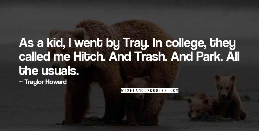 Traylor Howard Quotes: As a kid, I went by Tray. In college, they called me Hitch. And Trash. And Park. All the usuals.