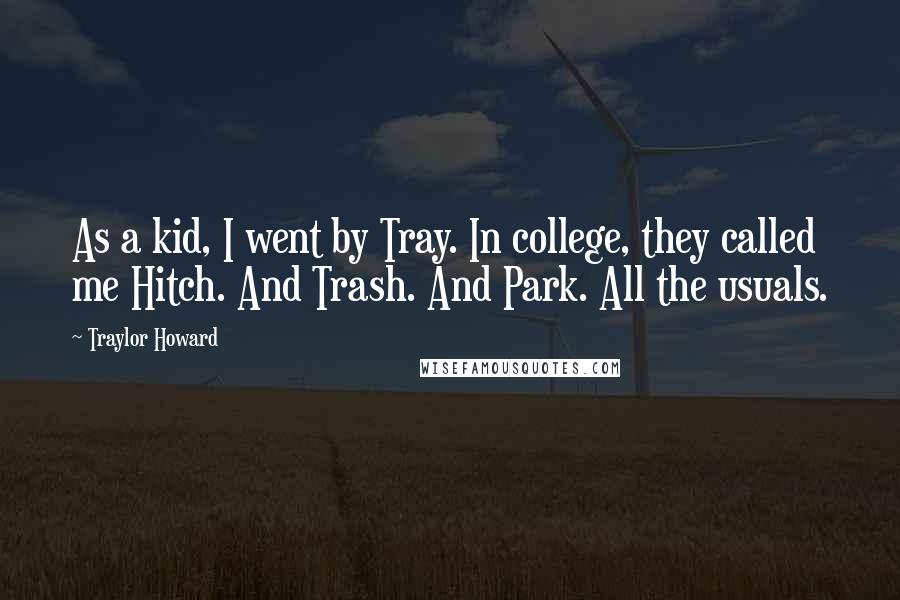 Traylor Howard Quotes: As a kid, I went by Tray. In college, they called me Hitch. And Trash. And Park. All the usuals.
