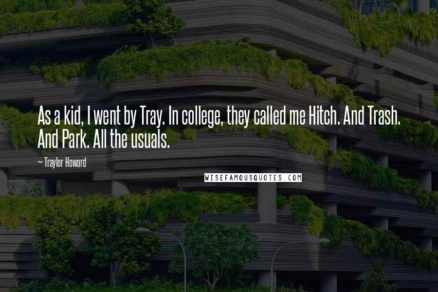 Traylor Howard Quotes: As a kid, I went by Tray. In college, they called me Hitch. And Trash. And Park. All the usuals.