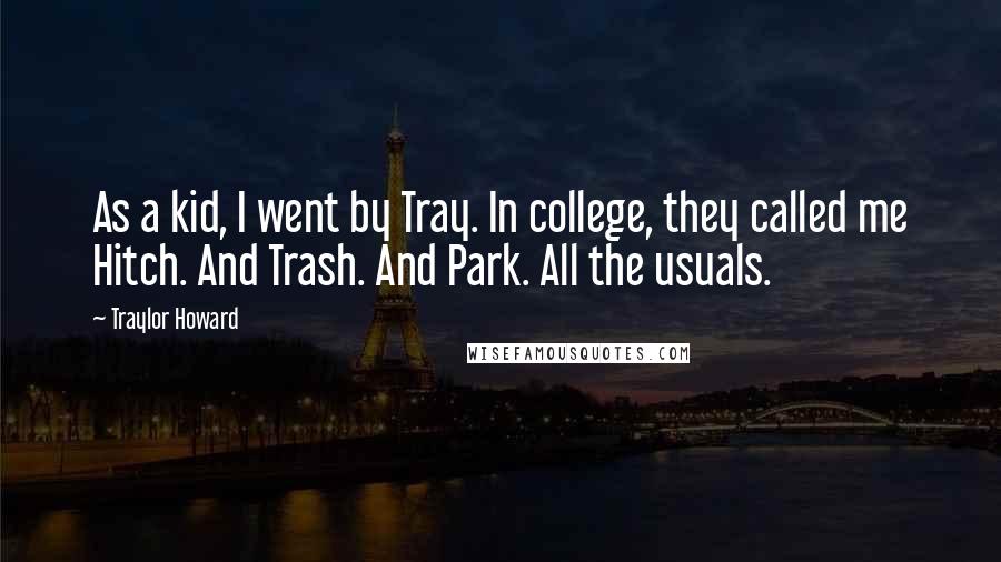 Traylor Howard Quotes: As a kid, I went by Tray. In college, they called me Hitch. And Trash. And Park. All the usuals.