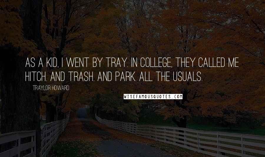 Traylor Howard Quotes: As a kid, I went by Tray. In college, they called me Hitch. And Trash. And Park. All the usuals.