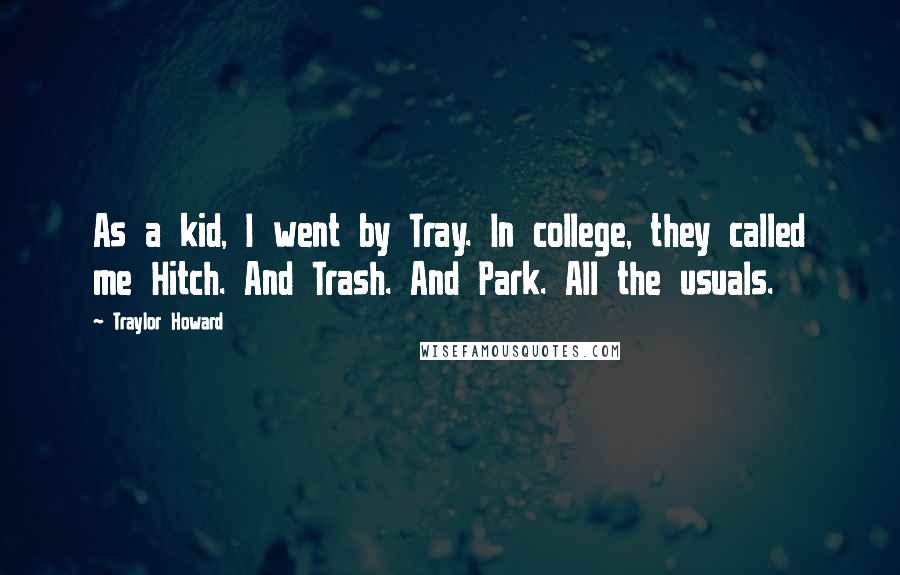 Traylor Howard Quotes: As a kid, I went by Tray. In college, they called me Hitch. And Trash. And Park. All the usuals.