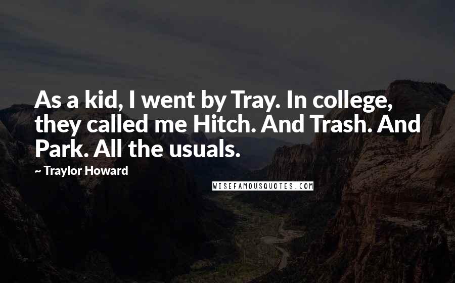 Traylor Howard Quotes: As a kid, I went by Tray. In college, they called me Hitch. And Trash. And Park. All the usuals.