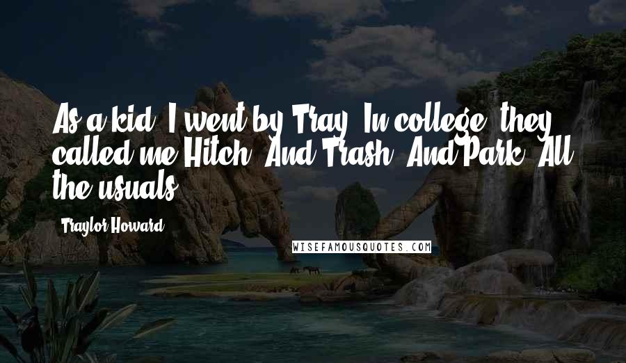 Traylor Howard Quotes: As a kid, I went by Tray. In college, they called me Hitch. And Trash. And Park. All the usuals.