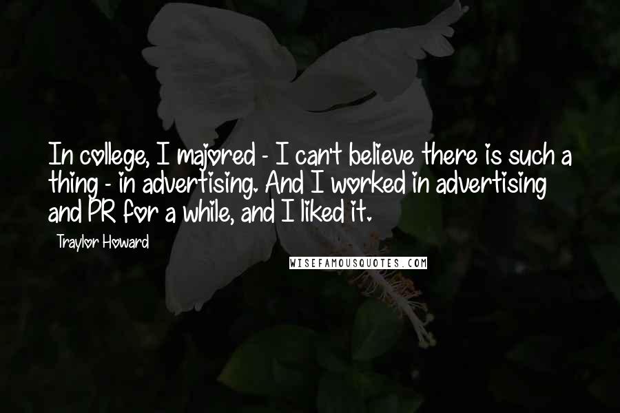Traylor Howard Quotes: In college, I majored - I can't believe there is such a thing - in advertising. And I worked in advertising and PR for a while, and I liked it.