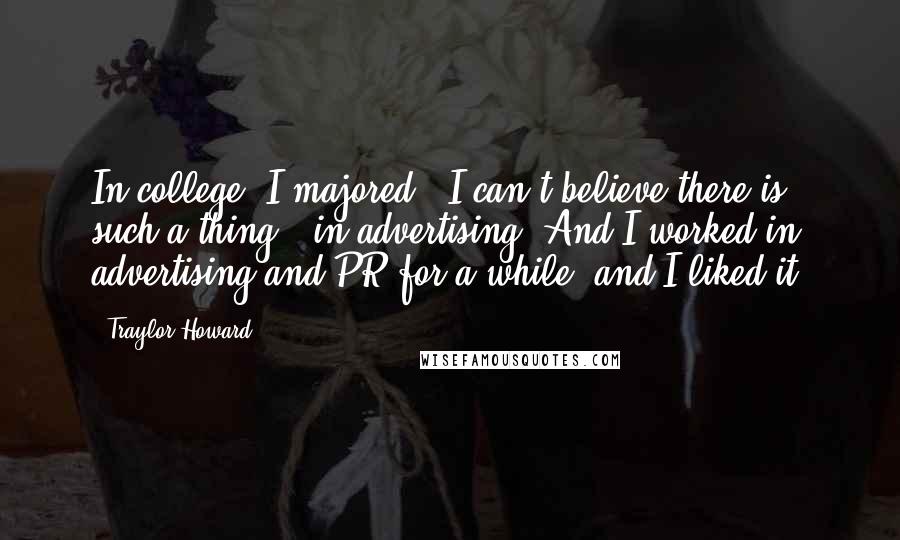 Traylor Howard Quotes: In college, I majored - I can't believe there is such a thing - in advertising. And I worked in advertising and PR for a while, and I liked it.