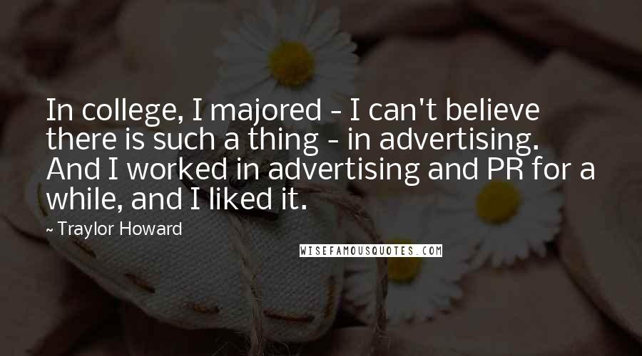 Traylor Howard Quotes: In college, I majored - I can't believe there is such a thing - in advertising. And I worked in advertising and PR for a while, and I liked it.