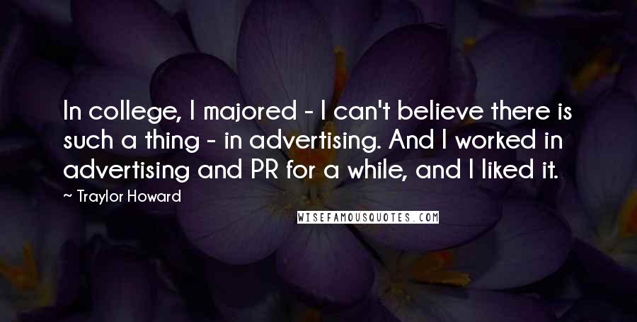 Traylor Howard Quotes: In college, I majored - I can't believe there is such a thing - in advertising. And I worked in advertising and PR for a while, and I liked it.