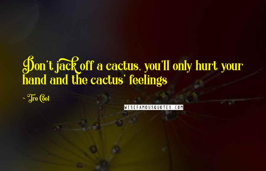 Tre Cool Quotes: Don't jack off a cactus, you'll only hurt your hand and the cactus' feelings