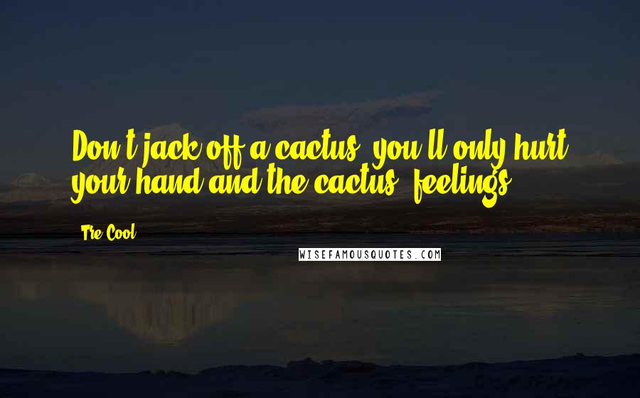 Tre Cool Quotes: Don't jack off a cactus, you'll only hurt your hand and the cactus' feelings