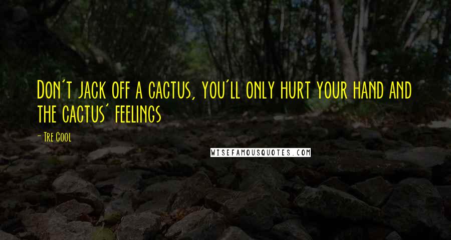Tre Cool Quotes: Don't jack off a cactus, you'll only hurt your hand and the cactus' feelings