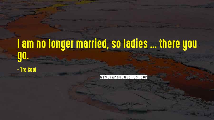 Tre Cool Quotes: I am no longer married, so ladies ... there you go.