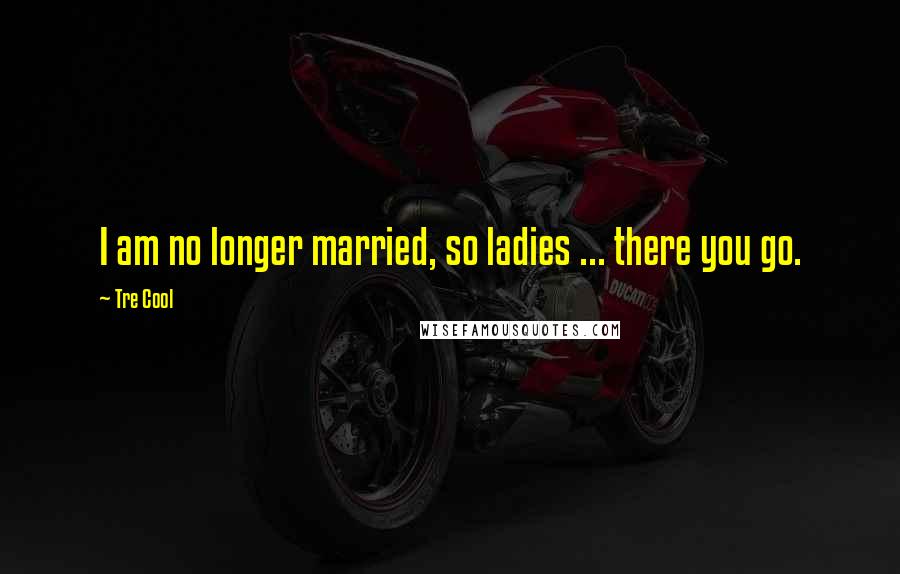 Tre Cool Quotes: I am no longer married, so ladies ... there you go.