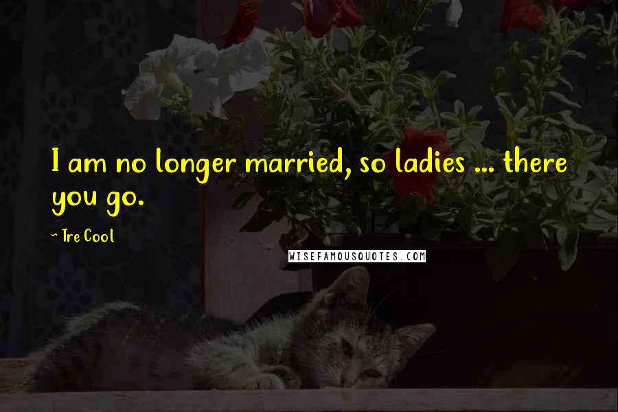 Tre Cool Quotes: I am no longer married, so ladies ... there you go.