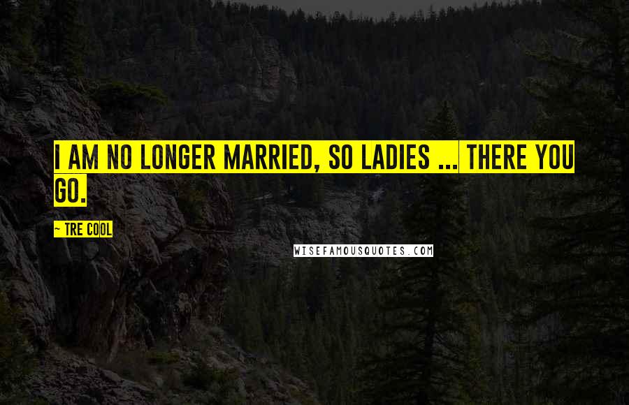 Tre Cool Quotes: I am no longer married, so ladies ... there you go.