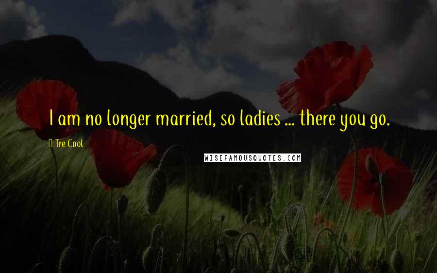 Tre Cool Quotes: I am no longer married, so ladies ... there you go.