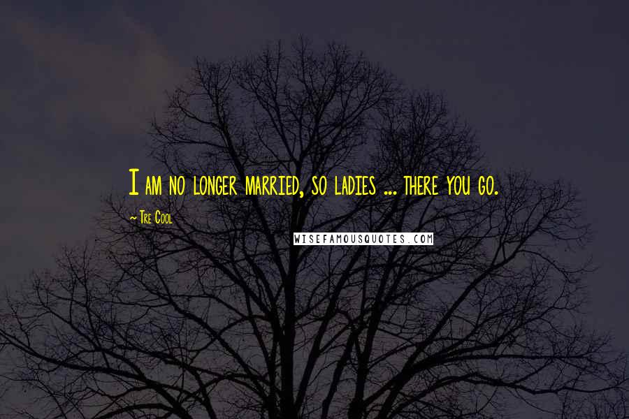 Tre Cool Quotes: I am no longer married, so ladies ... there you go.