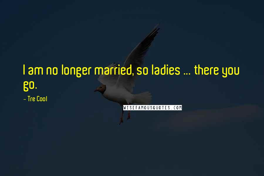 Tre Cool Quotes: I am no longer married, so ladies ... there you go.