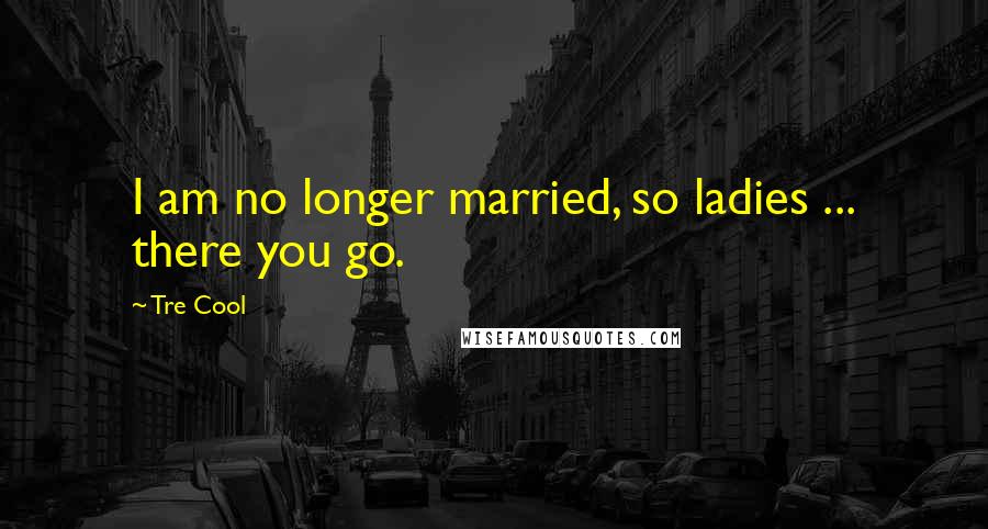 Tre Cool Quotes: I am no longer married, so ladies ... there you go.