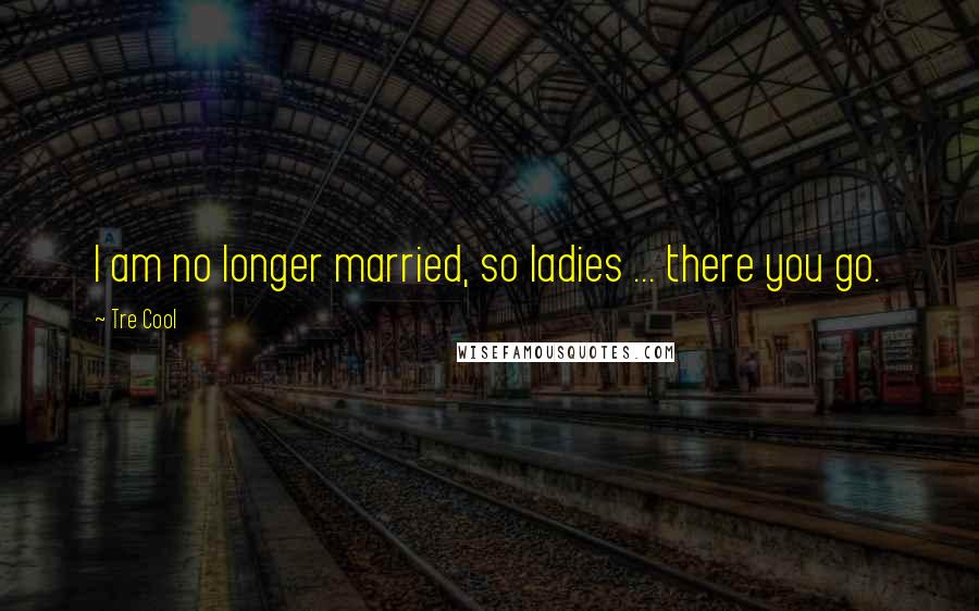 Tre Cool Quotes: I am no longer married, so ladies ... there you go.