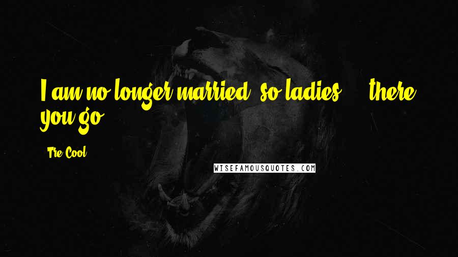 Tre Cool Quotes: I am no longer married, so ladies ... there you go.