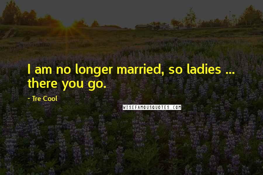 Tre Cool Quotes: I am no longer married, so ladies ... there you go.