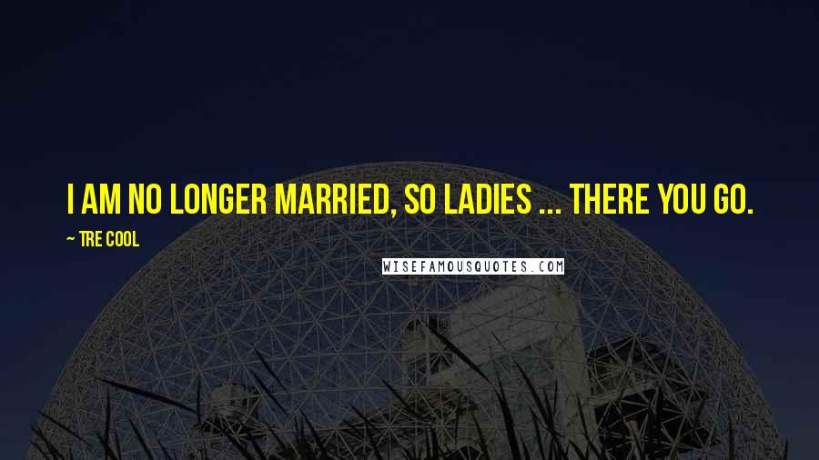 Tre Cool Quotes: I am no longer married, so ladies ... there you go.