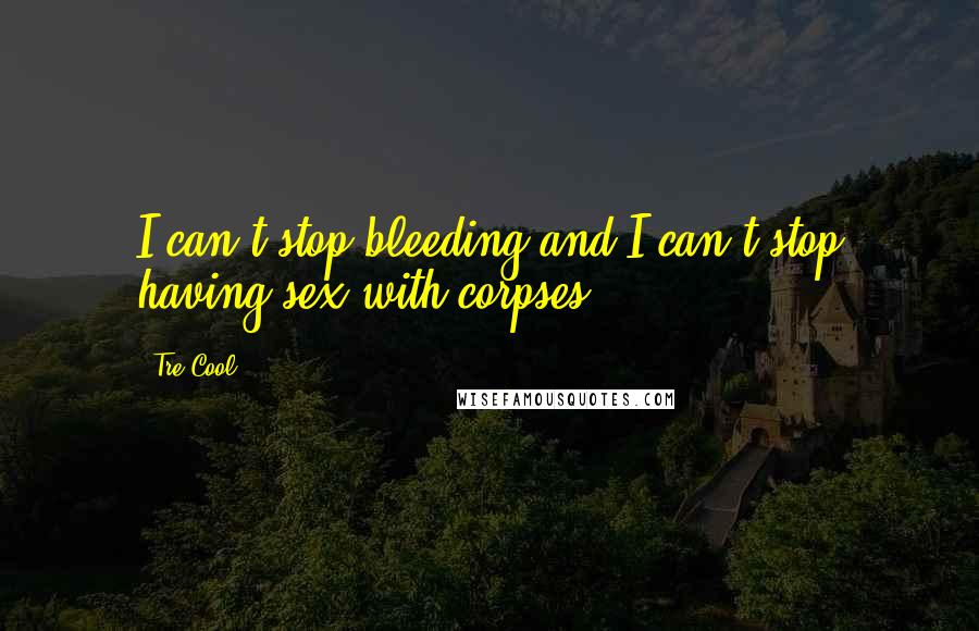Tre Cool Quotes: I can't stop bleeding and I can't stop having sex with corpses.