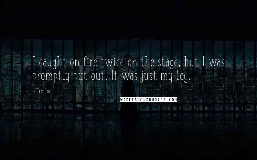 Tre Cool Quotes: I caught on fire twice on the stage, but I was promptly put out. It was just my leg.