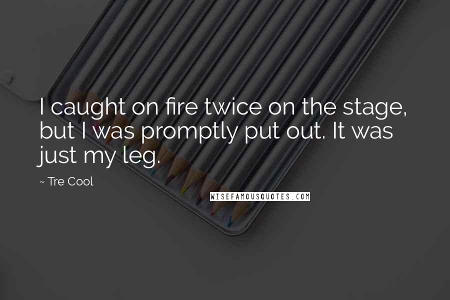 Tre Cool Quotes: I caught on fire twice on the stage, but I was promptly put out. It was just my leg.