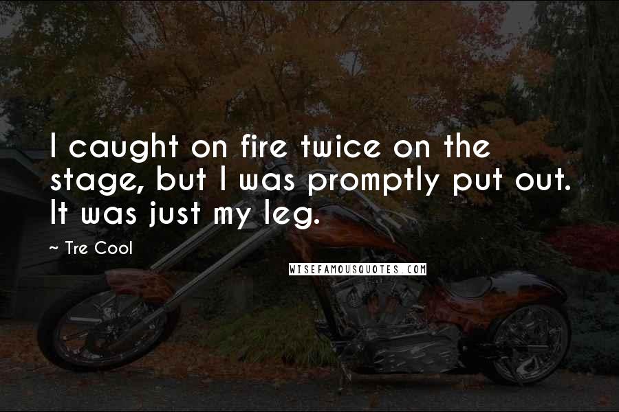 Tre Cool Quotes: I caught on fire twice on the stage, but I was promptly put out. It was just my leg.