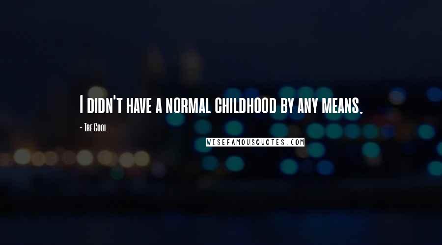 Tre Cool Quotes: I didn't have a normal childhood by any means.