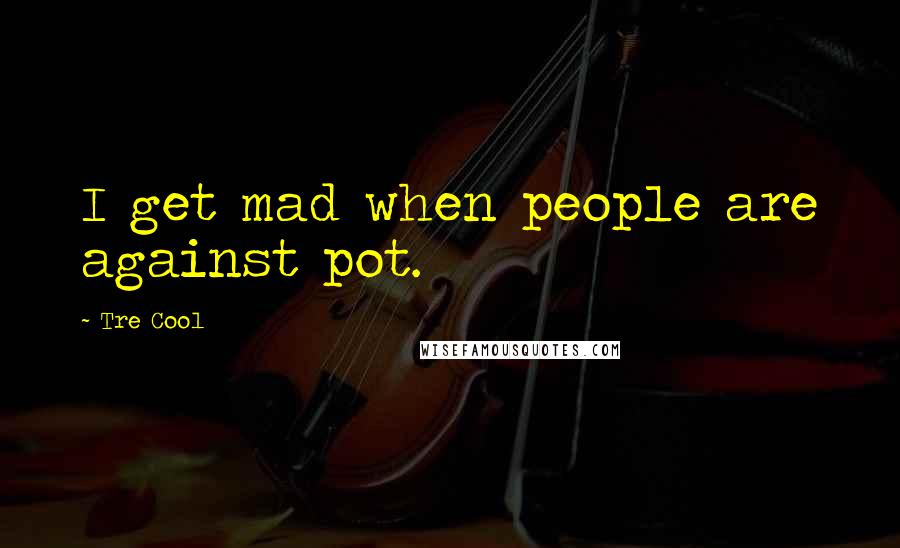 Tre Cool Quotes: I get mad when people are against pot.