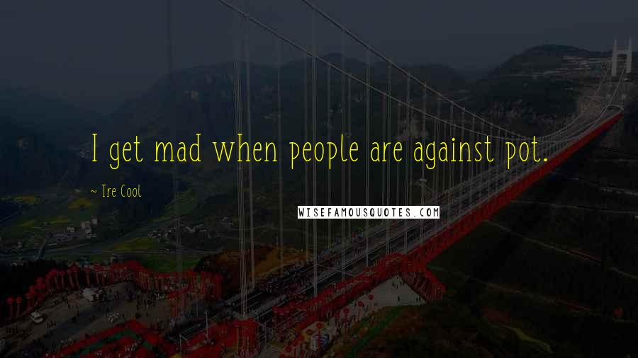 Tre Cool Quotes: I get mad when people are against pot.