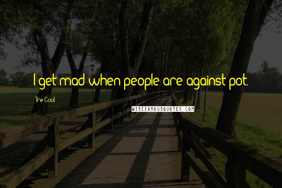 Tre Cool Quotes: I get mad when people are against pot.