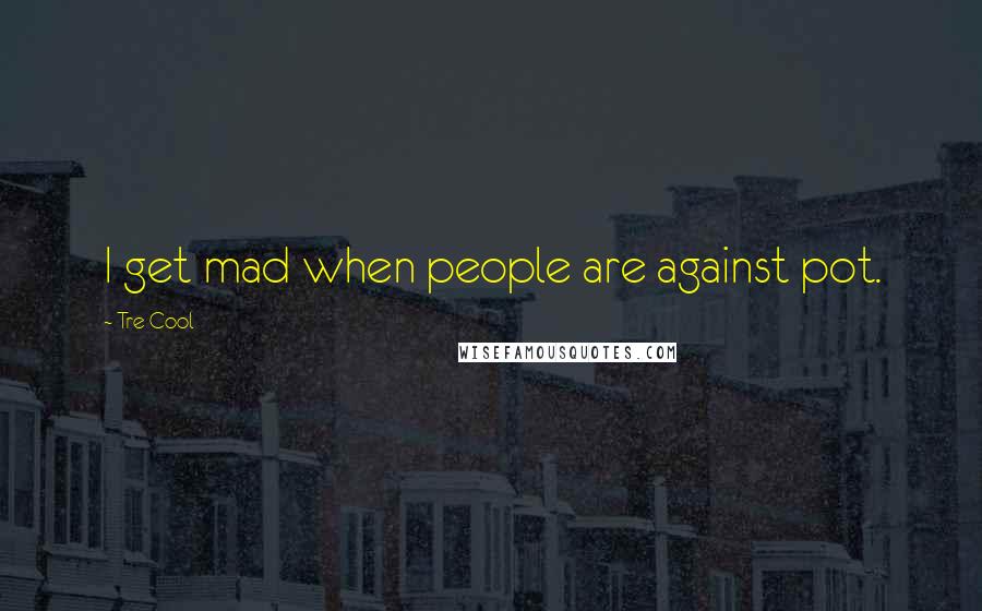 Tre Cool Quotes: I get mad when people are against pot.