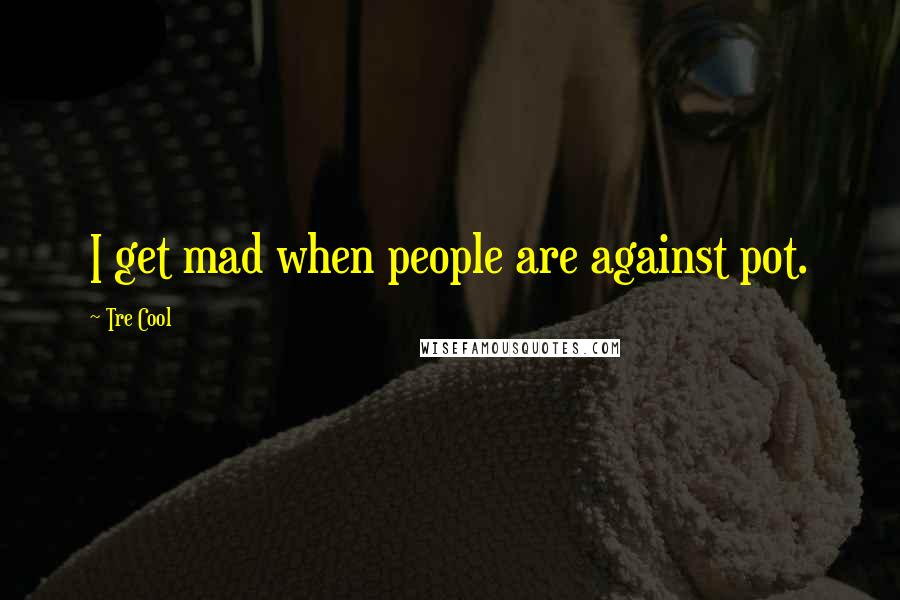 Tre Cool Quotes: I get mad when people are against pot.