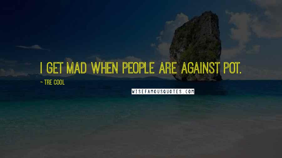 Tre Cool Quotes: I get mad when people are against pot.