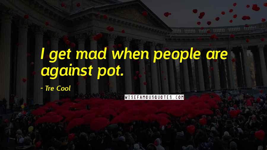 Tre Cool Quotes: I get mad when people are against pot.