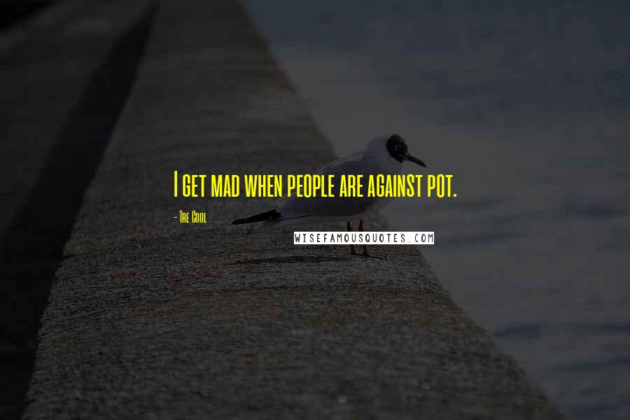 Tre Cool Quotes: I get mad when people are against pot.