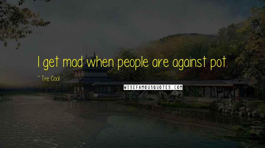 Tre Cool Quotes: I get mad when people are against pot.