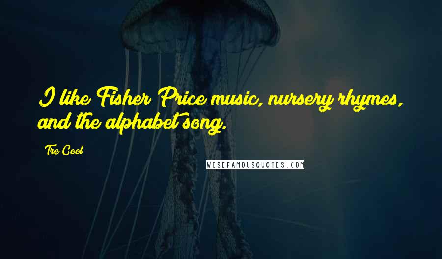 Tre Cool Quotes: I like Fisher Price music, nursery rhymes, and the alphabet song.