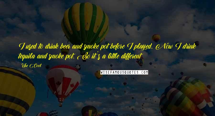 Tre Cool Quotes: I used to drink beer and smoke pot before I played. Now I drink tequila and smoke pot. So it's a little different