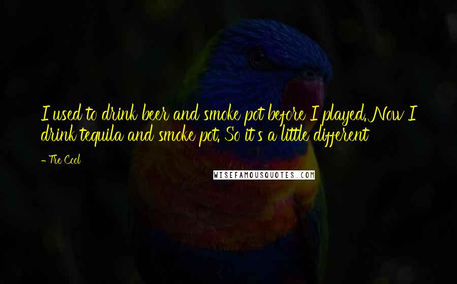 Tre Cool Quotes: I used to drink beer and smoke pot before I played. Now I drink tequila and smoke pot. So it's a little different