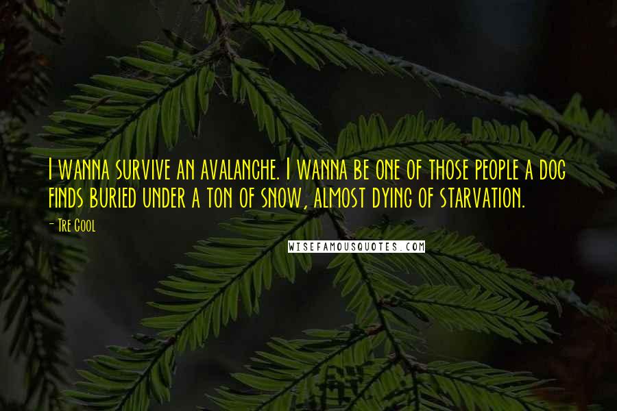 Tre Cool Quotes: I wanna survive an avalanche. I wanna be one of those people a dog finds buried under a ton of snow, almost dying of starvation.